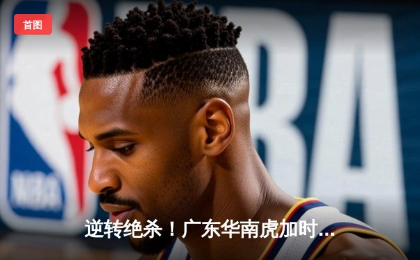 逆转绝杀！广东华南虎加时险胜辽宁本钢 CBA总决赛迎天王山之战