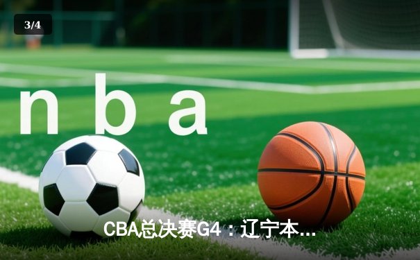 CBA总决赛G4：辽宁本钢逆转广东宏远，总比分2-2战平 - 3