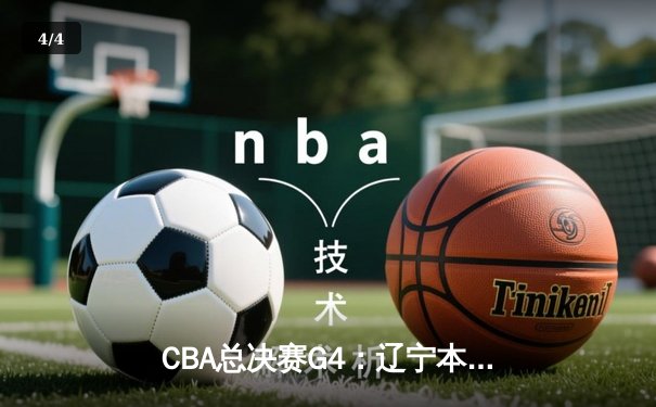 CBA总决赛G4：辽宁本钢逆转广东宏远，总比分2-2战平 - 4