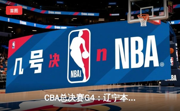 CBA总决赛G4：辽宁本钢客场加时险胜新疆，总比分3-1夺赛点
