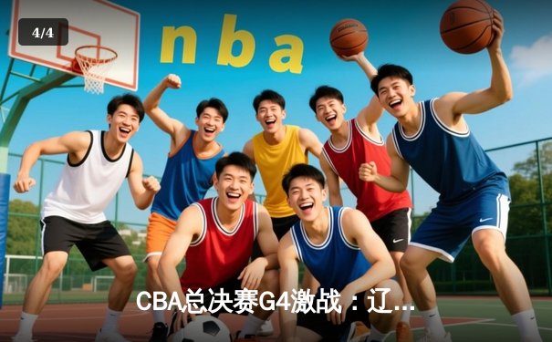 CBA总决赛G4激战：辽宁队加时险胜浙江 赵继伟关键三分锁定赛点 - 4